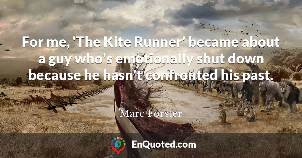For me, 'The Kite Runner' became about a guy who's emotionally shut down because he hasn't confronted his past.
