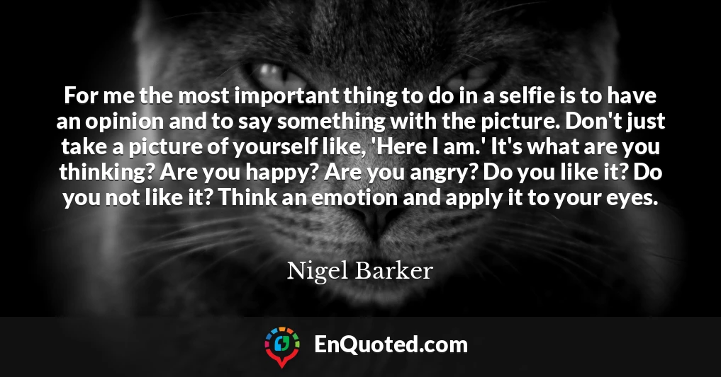 For me the most important thing to do in a selfie is to have an opinion and to say something with the picture. Don't just take a picture of yourself like, 'Here I am.' It's what are you thinking? Are you happy? Are you angry? Do you like it? Do you not like it? Think an emotion and apply it to your eyes.