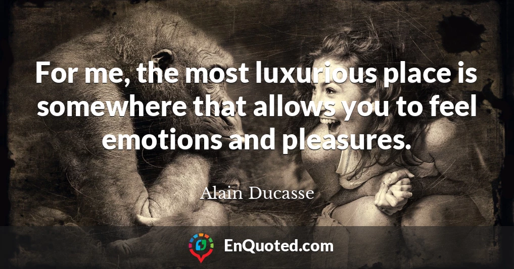 For me, the most luxurious place is somewhere that allows you to feel emotions and pleasures.