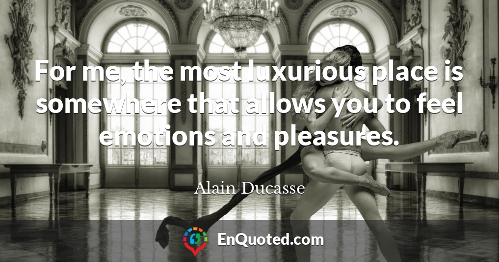 For me, the most luxurious place is somewhere that allows you to feel emotions and pleasures.