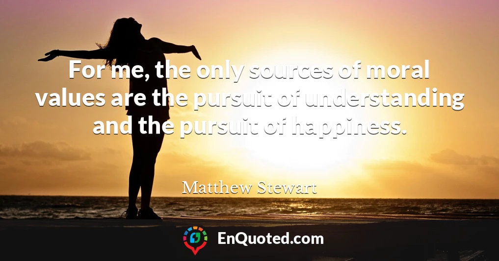 For me, the only sources of moral values are the pursuit of understanding and the pursuit of happiness.