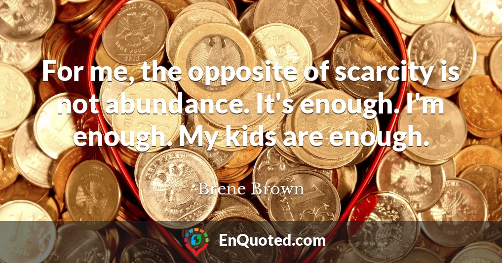 For me, the opposite of scarcity is not abundance. It's enough. I'm enough. My kids are enough.