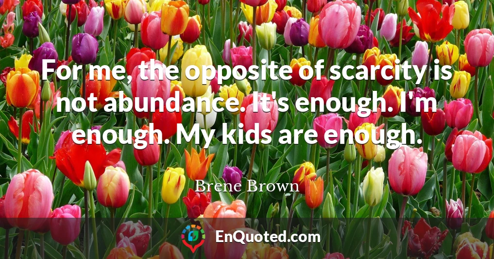 For me, the opposite of scarcity is not abundance. It's enough. I'm enough. My kids are enough.