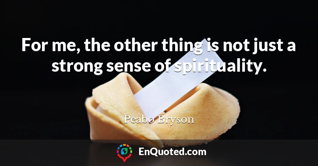 For me, the other thing is not just a strong sense of spirituality.