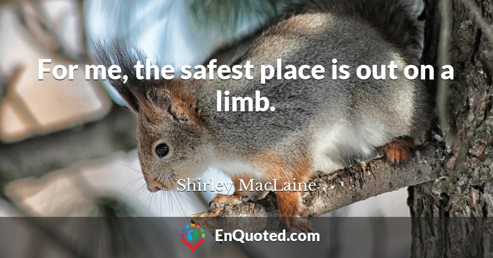 For me, the safest place is out on a limb.