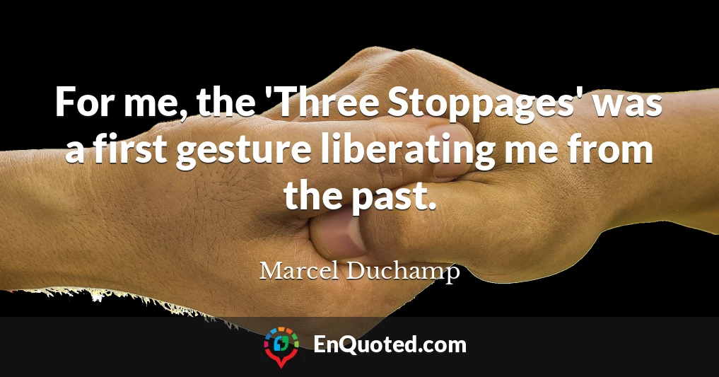 For me, the 'Three Stoppages' was a first gesture liberating me from the past.