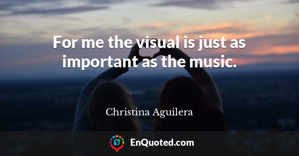 For me the visual is just as important as the music.