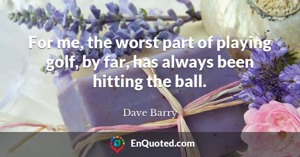 For me, the worst part of playing golf, by far, has always been hitting the ball.