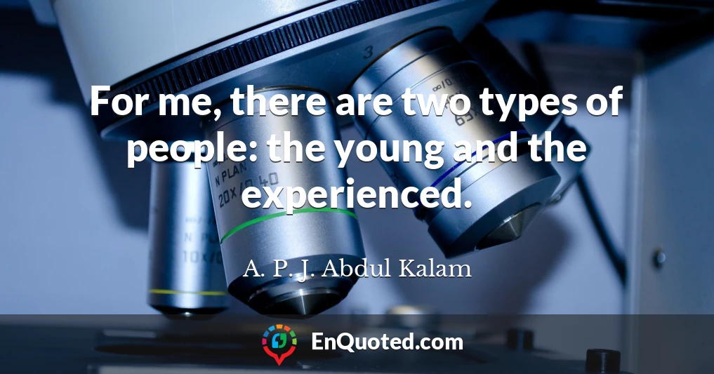 For me, there are two types of people: the young and the experienced.