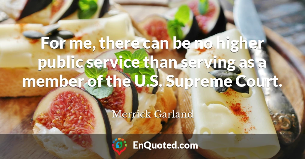 For me, there can be no higher public service than serving as a member of the U.S. Supreme Court.