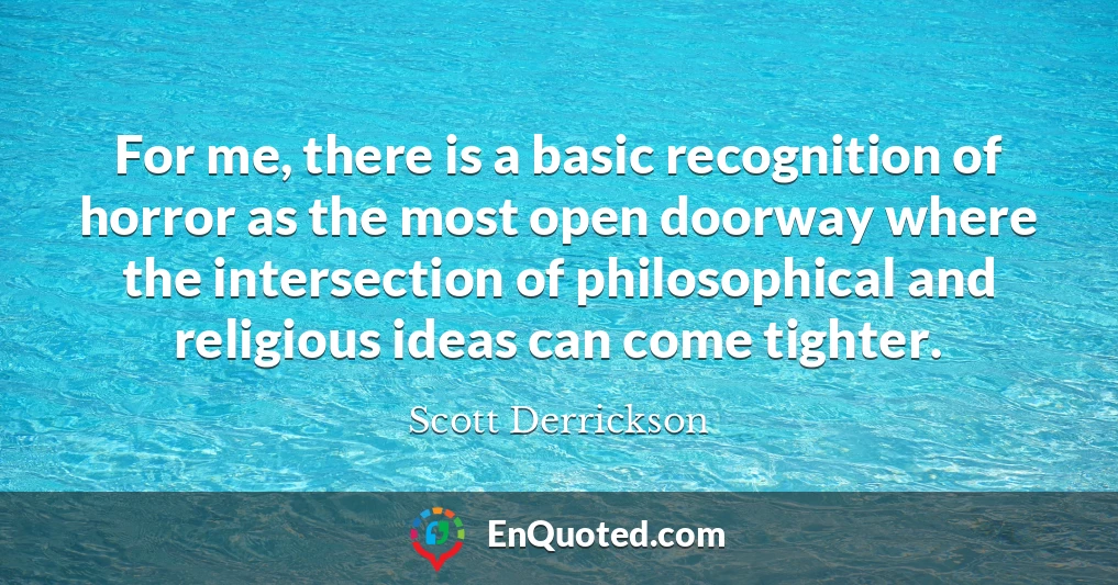 For me, there is a basic recognition of horror as the most open doorway where the intersection of philosophical and religious ideas can come tighter.