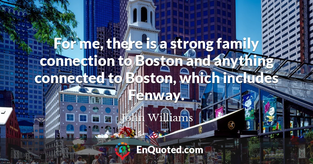 For me, there is a strong family connection to Boston and anything connected to Boston, which includes Fenway.
