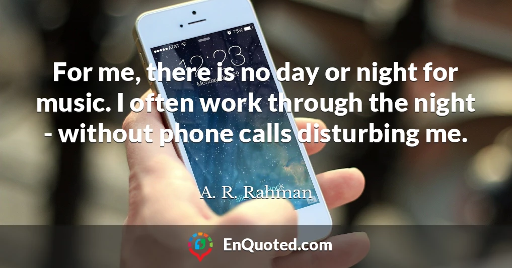 For me, there is no day or night for music. I often work through the night - without phone calls disturbing me.