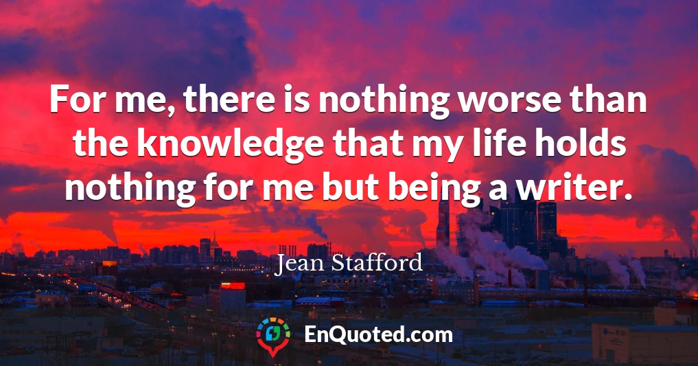 For me, there is nothing worse than the knowledge that my life holds nothing for me but being a writer.