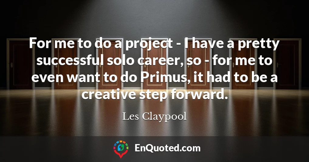 For me to do a project - I have a pretty successful solo career, so - for me to even want to do Primus, it had to be a creative step forward.