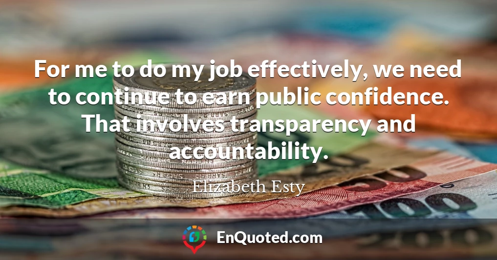 For me to do my job effectively, we need to continue to earn public confidence. That involves transparency and accountability.