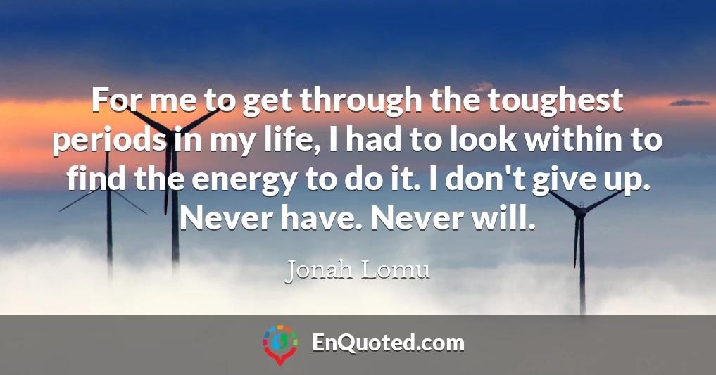 For me to get through the toughest periods in my life, I had to look within to find the energy to do it. I don't give up. Never have. Never will.