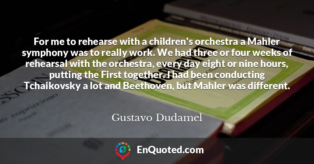 For me to rehearse with a children's orchestra a Mahler symphony was to really work. We had three or four weeks of rehearsal with the orchestra, every day eight or nine hours, putting the First together. I had been conducting Tchaikovsky a lot and Beethoven, but Mahler was different.