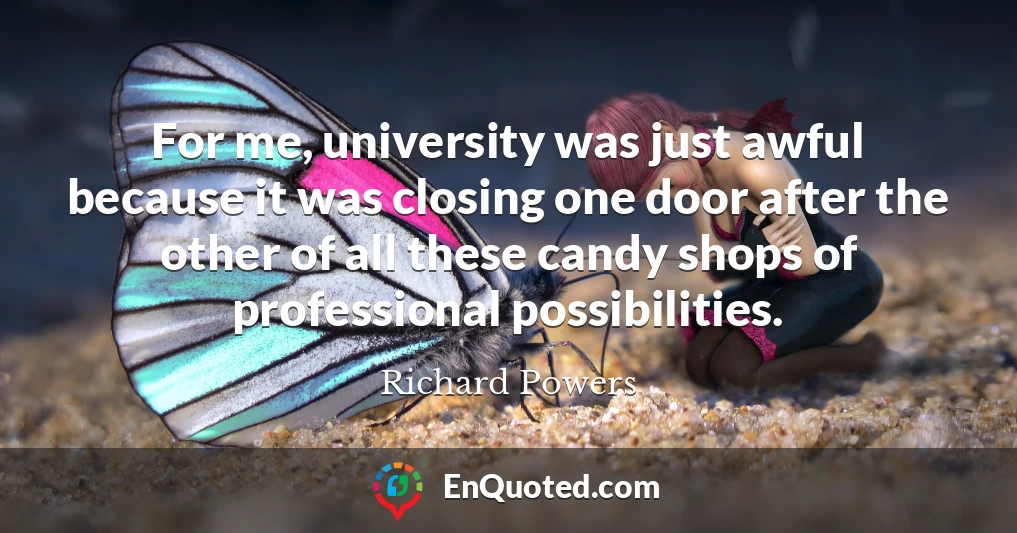 For me, university was just awful because it was closing one door after the other of all these candy shops of professional possibilities.