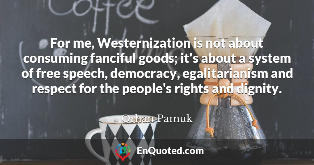 For me, Westernization is not about consuming fanciful goods; it's about a system of free speech, democracy, egalitarianism and respect for the people's rights and dignity.