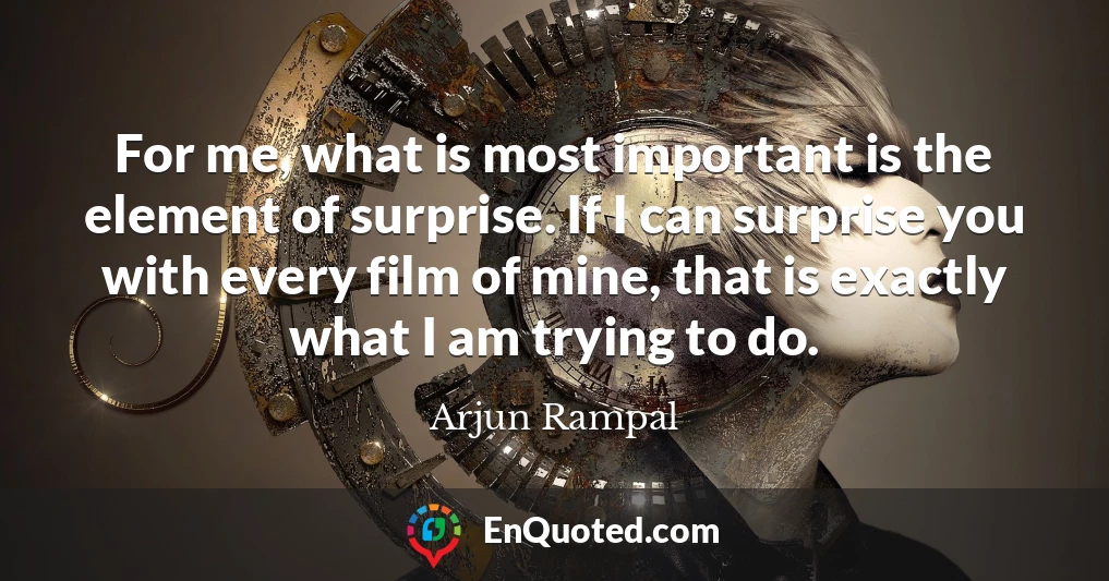 For me, what is most important is the element of surprise. If I can surprise you with every film of mine, that is exactly what I am trying to do.