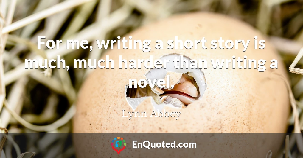 For me, writing a short story is much, much harder than writing a novel.