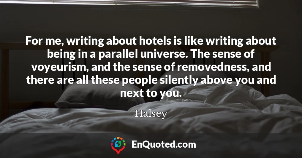 For me, writing about hotels is like writing about being in a parallel universe. The sense of voyeurism, and the sense of removedness, and there are all these people silently above you and next to you.