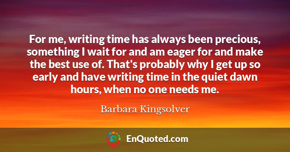 For me, writing time has always been precious, something I wait for and am eager for and make the best use of. That's probably why I get up so early and have writing time in the quiet dawn hours, when no one needs me.