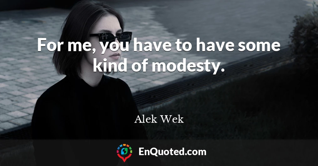 For me, you have to have some kind of modesty.