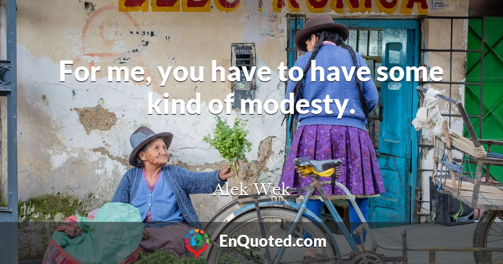 For me, you have to have some kind of modesty.