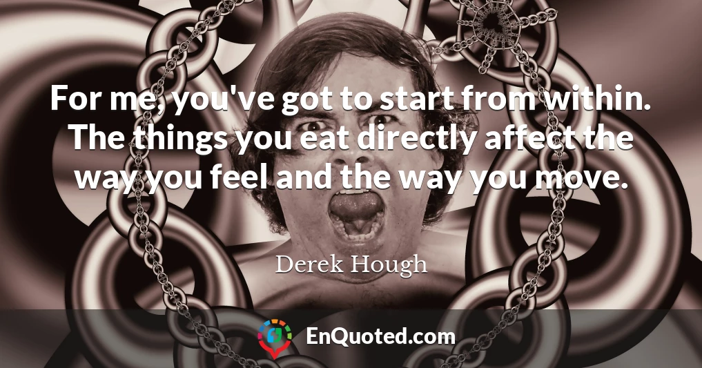 For me, you've got to start from within. The things you eat directly affect the way you feel and the way you move.