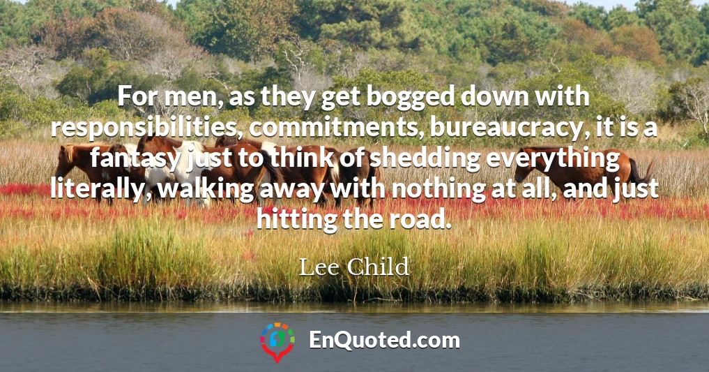 For men, as they get bogged down with responsibilities, commitments, bureaucracy, it is a fantasy just to think of shedding everything literally, walking away with nothing at all, and just hitting the road.
