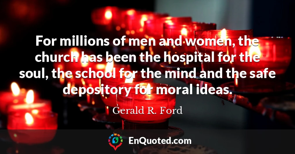 For millions of men and women, the church has been the hospital for the soul, the school for the mind and the safe depository for moral ideas.