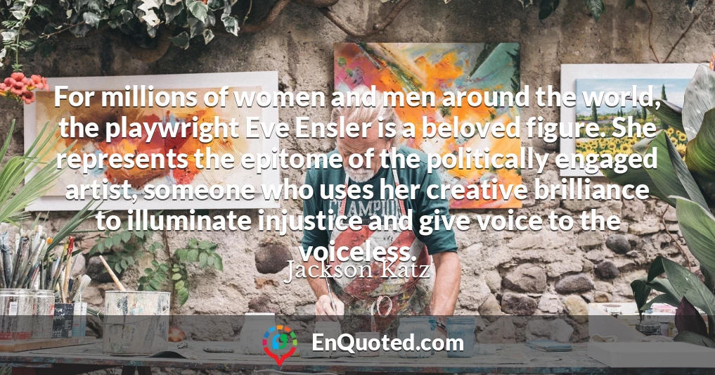 For millions of women and men around the world, the playwright Eve Ensler is a beloved figure. She represents the epitome of the politically engaged artist, someone who uses her creative brilliance to illuminate injustice and give voice to the voiceless.