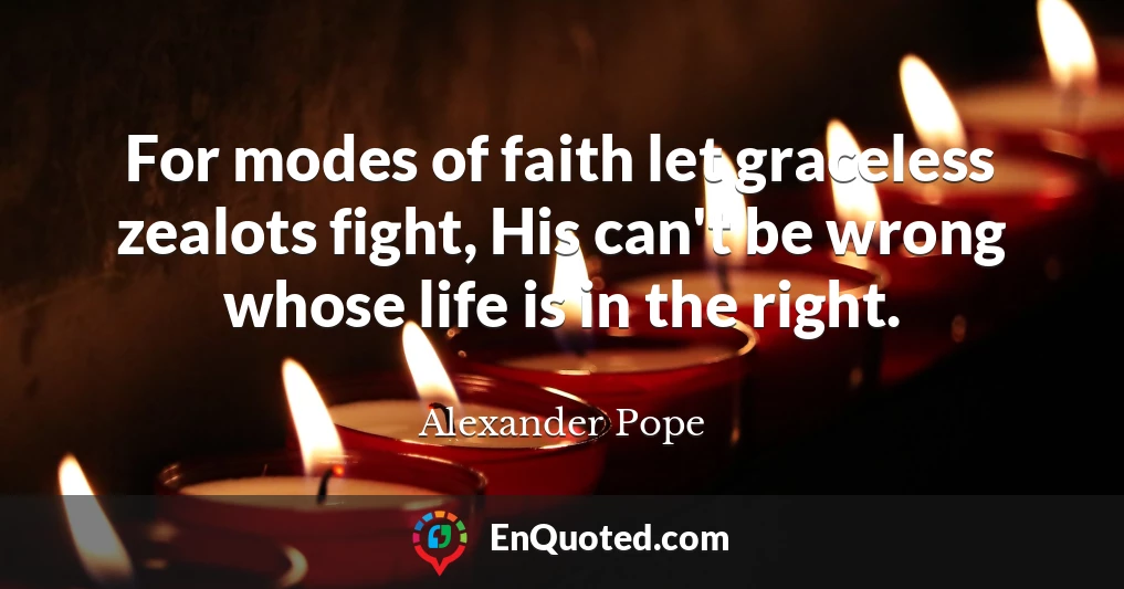 For modes of faith let graceless zealots fight, His can't be wrong whose life is in the right.