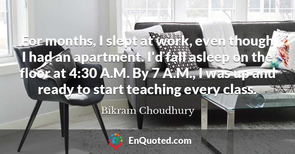 For months, I slept at work, even though I had an apartment. I'd fall asleep on the floor at 4:30 A.M. By 7 A.M., I was up and ready to start teaching every class.