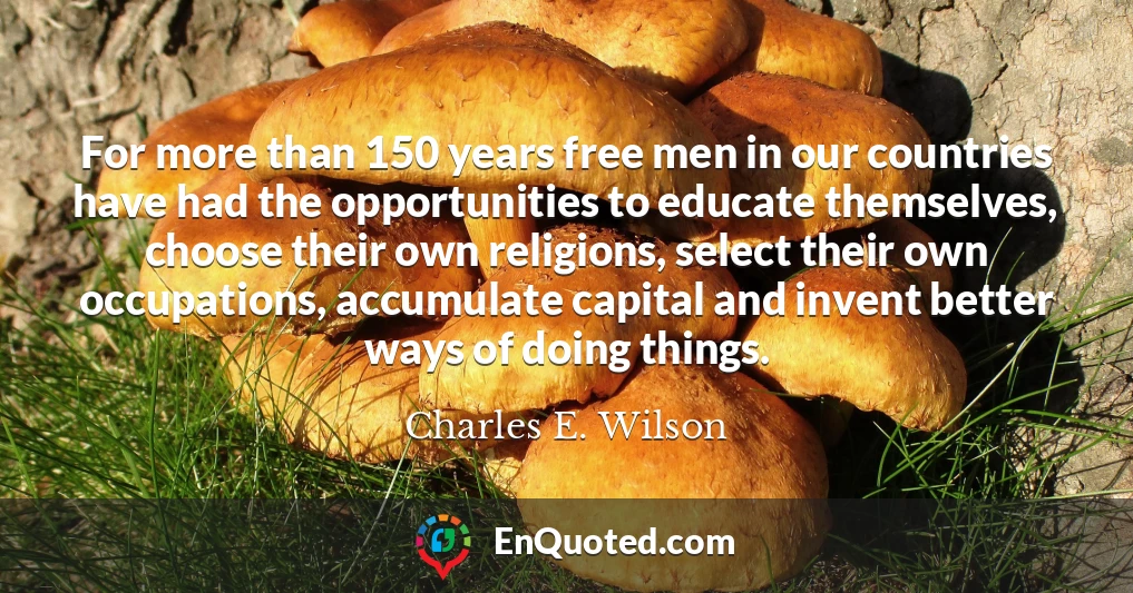 For more than 150 years free men in our countries have had the opportunities to educate themselves, choose their own religions, select their own occupations, accumulate capital and invent better ways of doing things.