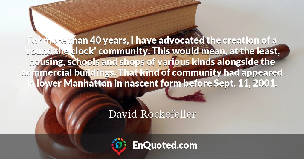 For more than 40 years, I have advocated the creation of a 'round the clock' community. This would mean, at the least, housing, schools and shops of various kinds alongside the commercial buildings. That kind of community had appeared in lower Manhattan in nascent form before Sept. 11, 2001.
