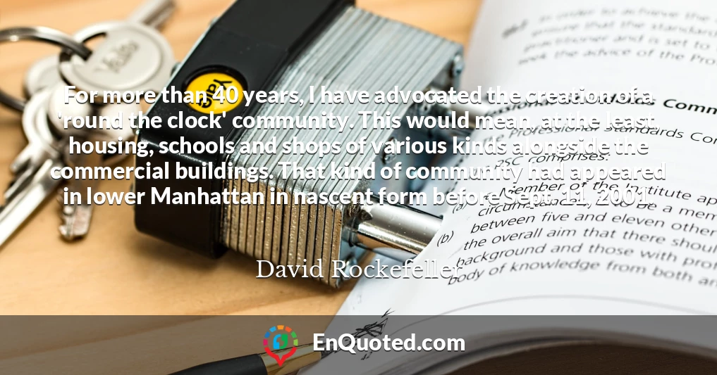 For more than 40 years, I have advocated the creation of a 'round the clock' community. This would mean, at the least, housing, schools and shops of various kinds alongside the commercial buildings. That kind of community had appeared in lower Manhattan in nascent form before Sept. 11, 2001.