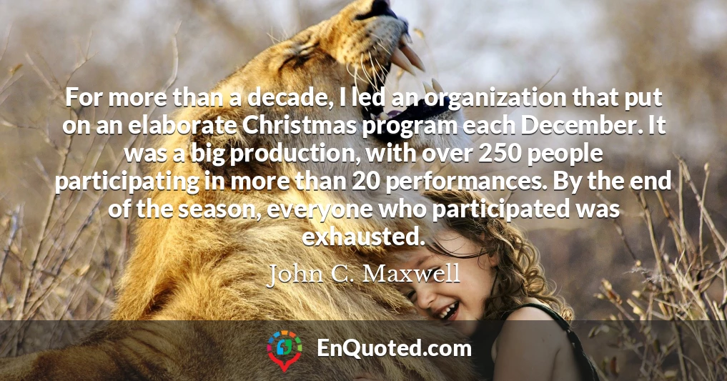 For more than a decade, I led an organization that put on an elaborate Christmas program each December. It was a big production, with over 250 people participating in more than 20 performances. By the end of the season, everyone who participated was exhausted.