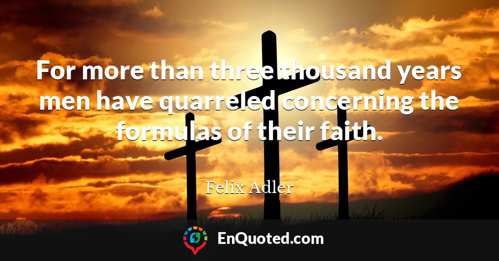 For more than three thousand years men have quarreled concerning the formulas of their faith.