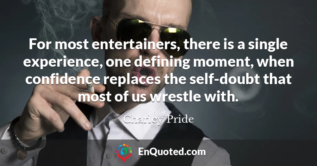 For most entertainers, there is a single experience, one defining moment, when confidence replaces the self-doubt that most of us wrestle with.