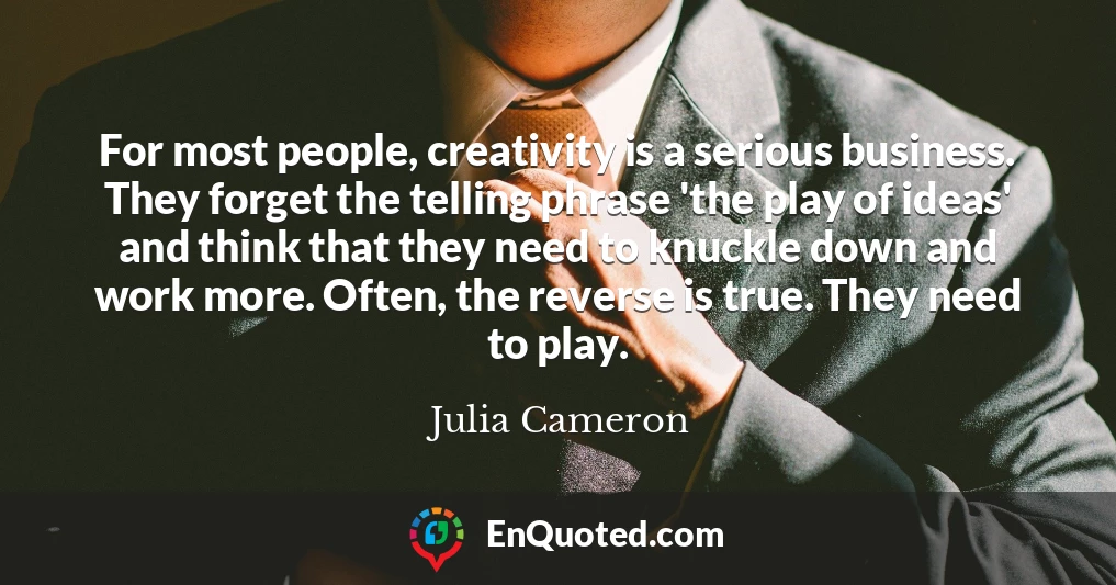 For most people, creativity is a serious business. They forget the telling phrase 'the play of ideas' and think that they need to knuckle down and work more. Often, the reverse is true. They need to play.