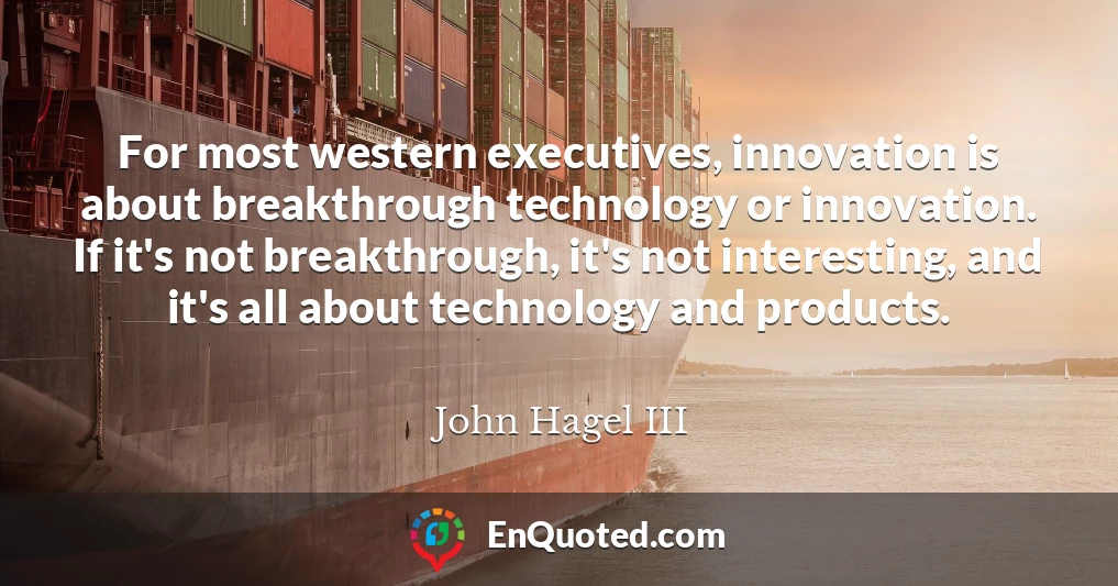 For most western executives, innovation is about breakthrough technology or innovation. If it's not breakthrough, it's not interesting, and it's all about technology and products.
