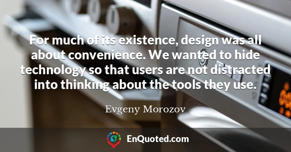 For much of its existence, design was all about convenience. We wanted to hide technology so that users are not distracted into thinking about the tools they use.