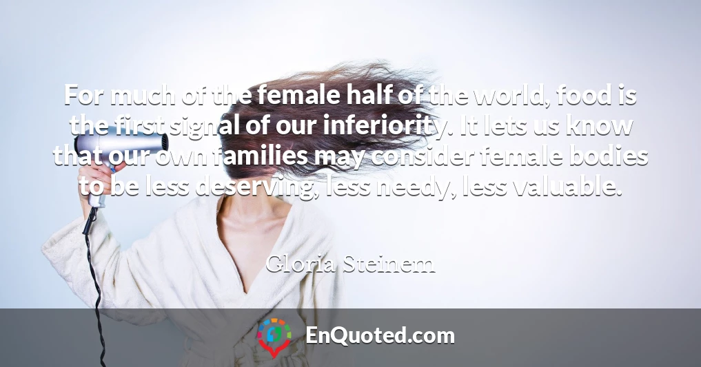 For much of the female half of the world, food is the first signal of our inferiority. It lets us know that our own families may consider female bodies to be less deserving, less needy, less valuable.