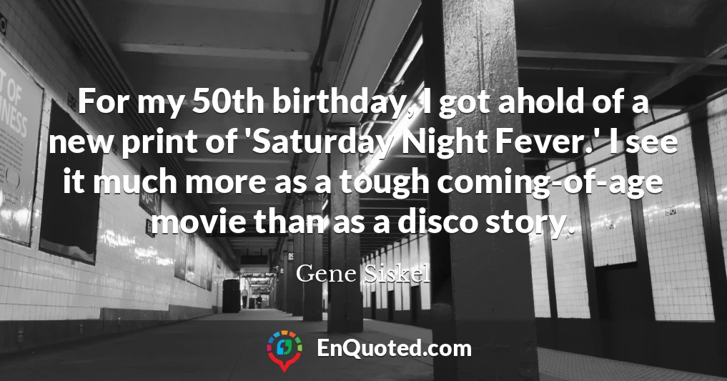 For my 50th birthday, I got ahold of a new print of 'Saturday Night Fever.' I see it much more as a tough coming-of-age movie than as a disco story.