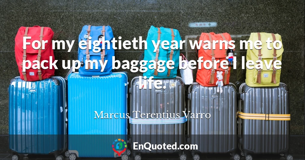 For my eightieth year warns me to pack up my baggage before I leave life.