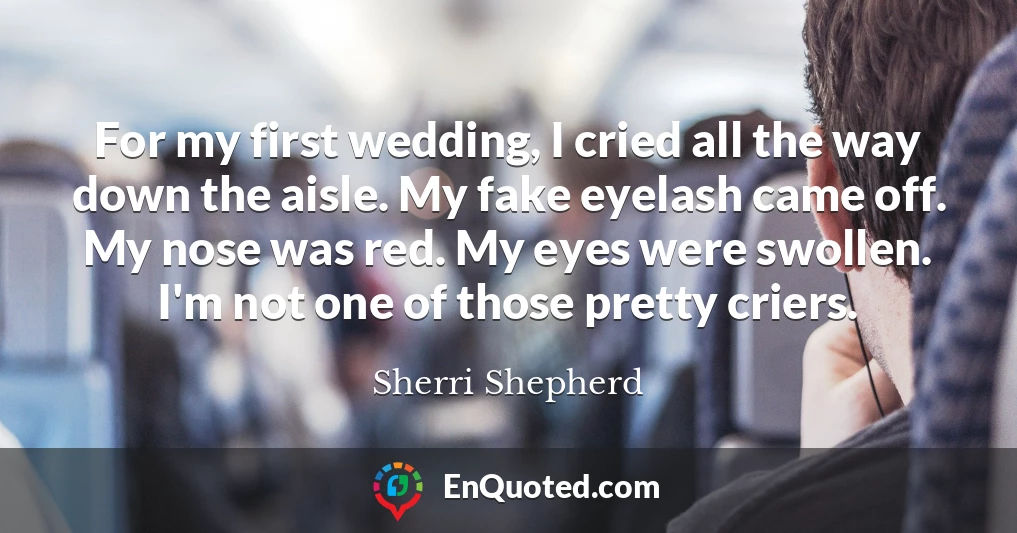 For my first wedding, I cried all the way down the aisle. My fake eyelash came off. My nose was red. My eyes were swollen. I'm not one of those pretty criers.