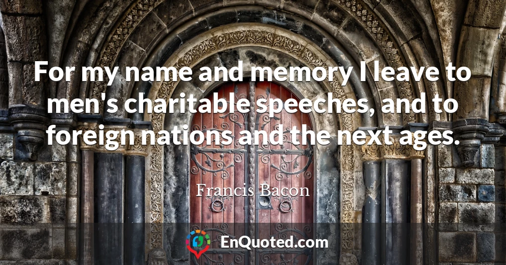For my name and memory I leave to men's charitable speeches, and to foreign nations and the next ages.